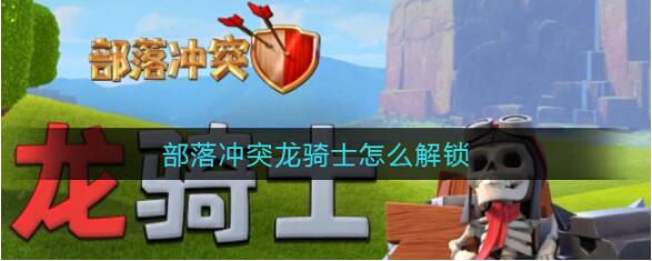 部落冲突龙骑士怎么解锁 部落冲突龙骑士获得方法
