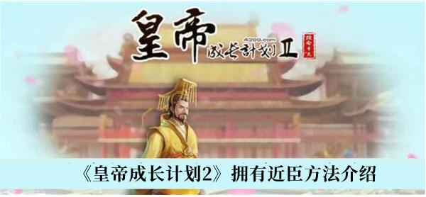 皇帝成长计划2如何拥有近臣 拥有近臣方法介绍