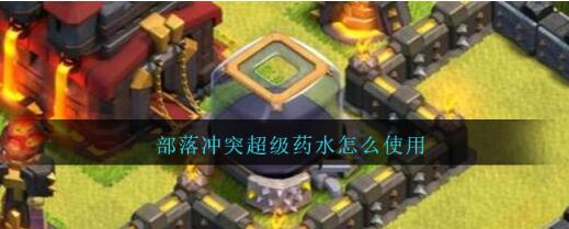 部落冲突超级药水怎么使用 部落冲突超级药水使用技巧