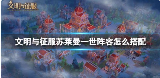 文明与征服苏莱曼一世阵容怎么搭配 苏莱曼一世阵容推荐