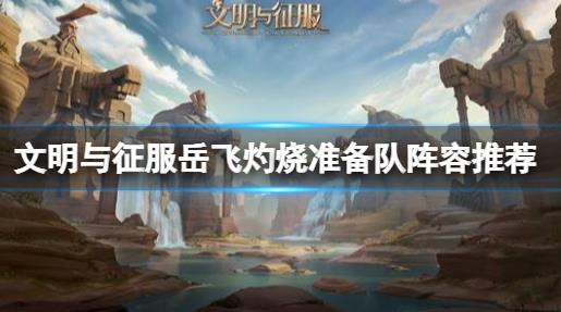 文明与征服岳飞灼烧准备队阵容怎么玩 文明与征服岳飞灼烧准备队阵容教程