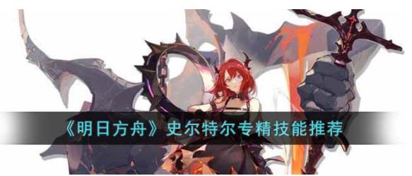 明日方舟史尔特尔专精哪个技能 明日方舟史尔特尔专精技能推荐