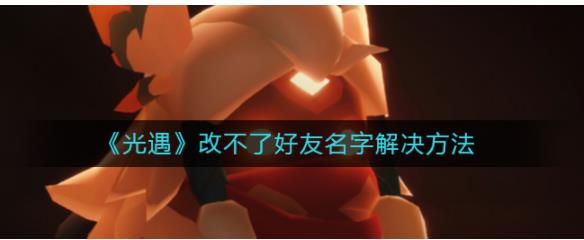 光遇改不了好友名字是怎么办 光遇改不了好友名字解决方法