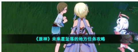 原神未来星坠落的地方任务怎么做 寻心之旅前置任务未来星坠落的地方攻略