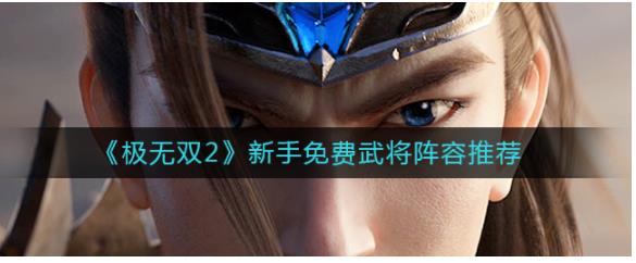 极无双2新手武将阵容怎么搭配 极无双2新手免费武将阵容推荐