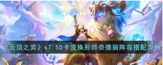 云顶之弈s7.5D卡流换形师奈德丽阵容怎么搭配 s7.5D卡流换形师奈德丽阵容搭配攻略