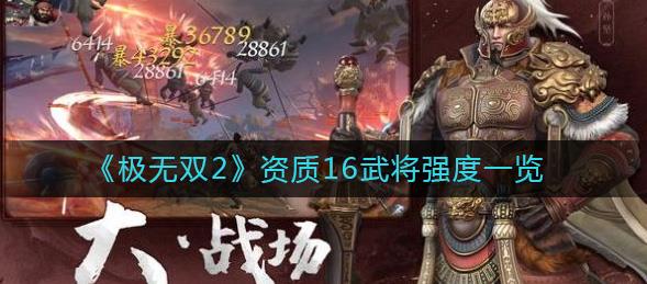 极无双2资质16武将强度都有那些 极无双2资质16武将强度一览