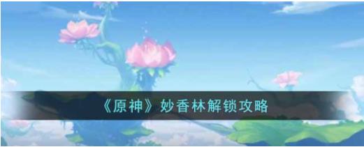 原神妙香林怎么解锁 原神妙香林解锁攻略