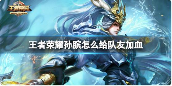 王者荣耀孙膑怎么给队友加血 王者荣耀孙膑给队友回血方法