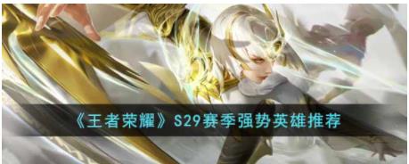 王者荣耀S29赛季强势英雄有哪些 王者荣耀S29赛季强势英雄推荐