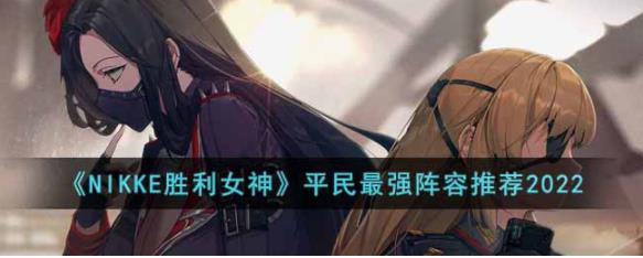 NIKKE胜利女神平民最强阵容有哪些 NIKKE胜利女神平民最强阵容推荐2022