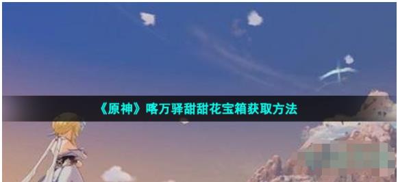 原神甜甜花解密宝箱怎么获得 喀万驿甜甜花宝箱获取方法