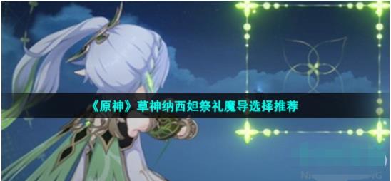 原神纳西妲祭礼魔导选哪个 草神纳西妲祭礼魔导选择推荐