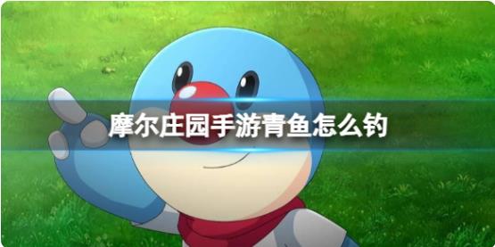 摩尔庄园手游青鱼怎么钓 摩尔庄园手游青鱼出现时间位置介绍
