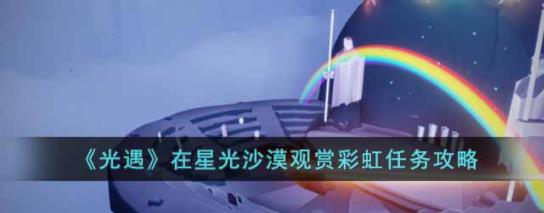 光遇在星光沙漠观赏彩虹怎么做 光遇在星光沙漠观赏彩虹任务攻略