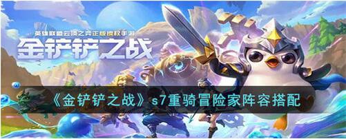 金铲铲之战s7重骑冒险家阵容怎么搭配 金铲铲之战s7重骑冒险家阵容搭配攻略