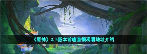 原神3.4前瞻直播在哪里看 原神3.4前瞻直播观看地址介绍