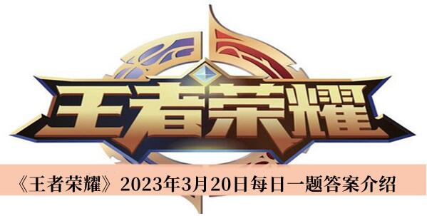 王者荣耀2023年3月20日每日一题答案是什么 王者荣耀2023年3月20日每日一题答案介绍