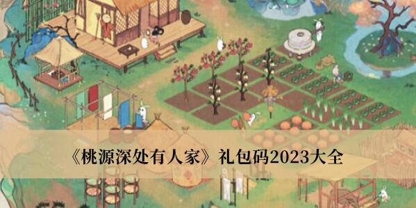 桃源深处有人家礼包码2023是什么 桃源深处有人家礼包码2023大全