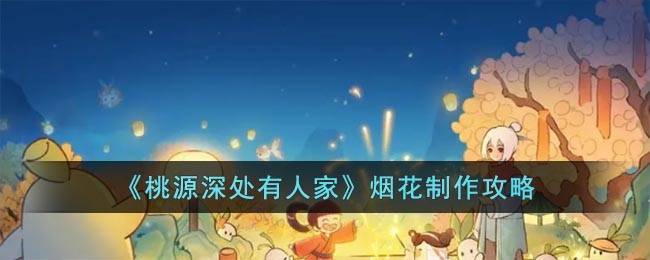 桃源深处有人家烟花怎么制作 桃源深处有人家烟花制作攻略