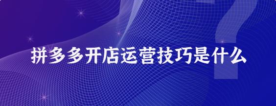 拼多多开店运营技巧是什么 拼多多开店运营技巧分析