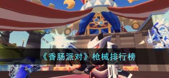 香肠派对什么枪最好用 香肠派对枪械排行榜