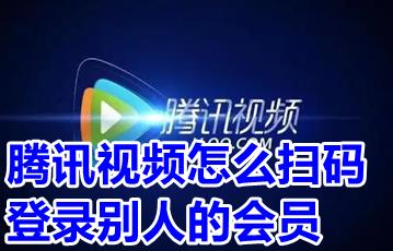 腾讯视频怎么扫码登录别人的会员 腾讯视频借vip给别人二维码在哪