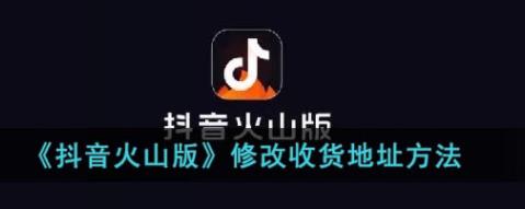 抖音火山版怎么修改收货地址 抖音火山版修改收货地址方法