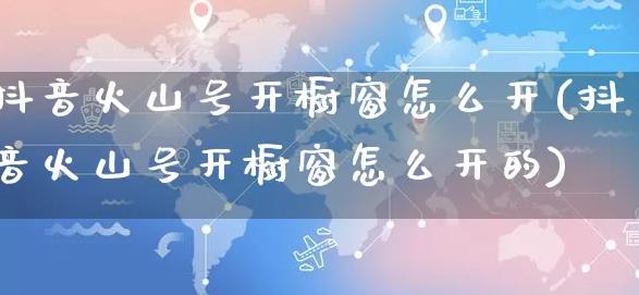 抖音火山号开橱窗怎么开 抖音火山号开橱窗方法
