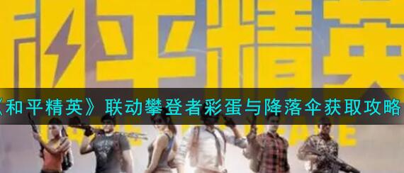 和平精英联动攀登者彩蛋与降落伞怎么获取 和平精英联动攀登者彩蛋与降落伞获取攻略