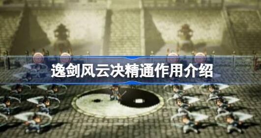 逸剑风云决精通有什么用 逸剑风云决精通作用一览
