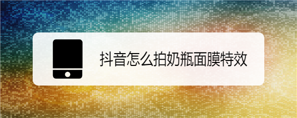 抖音奶瓶面膜特效在哪里怎么拍？抖音奶瓶面膜特效怎么保存图片？