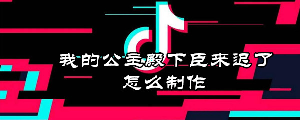 抖音我的公主殿下臣来迟了怎么拍摄？抖音我的公主殿下臣来迟了拍摄教程