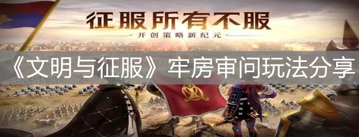 文明与征服牢房审问如何选择？牢房审问玩法分享与流程介绍