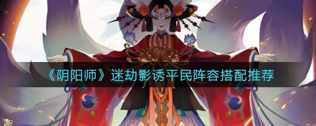 阴阳师迷劫影诱平民阵容搭配推荐!千>久>吞>鬼使黑>SP辉夜