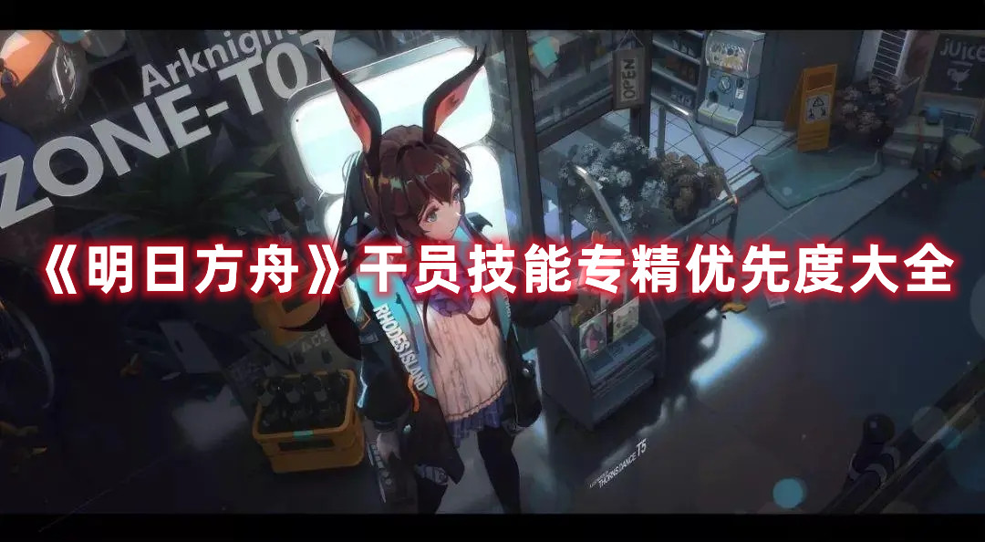 明日方舟干员优先怎么样技能专精？干员优先技能专精一览与推荐