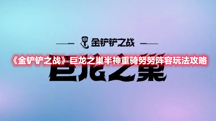 金铲铲之战巨龙之巢半神重骑努努阵容怎么玩？巨龙之巢半神重骑努努阵容选择建议与推荐