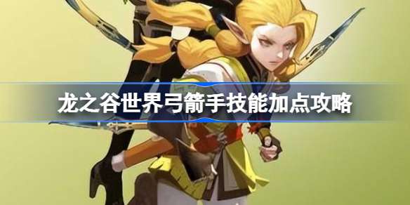 龙之谷世界弓箭手技能怎么加点好？弓箭手技能加点攻略