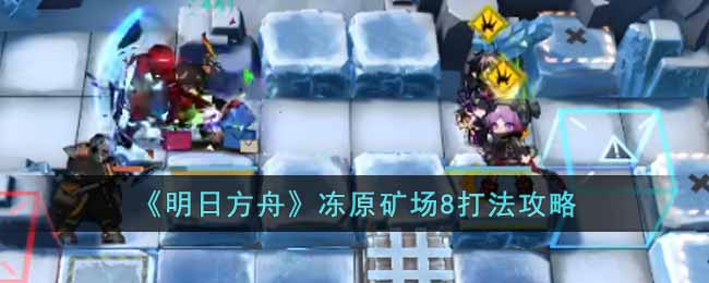 明日方舟冻原矿场8怎么打？冻原矿场8打法图文攻略