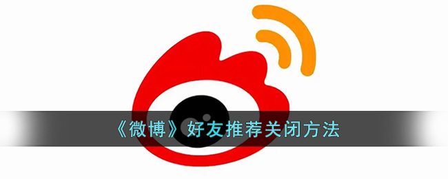微博怎么关闭好友推荐功能？微博好友推荐关闭设置方法