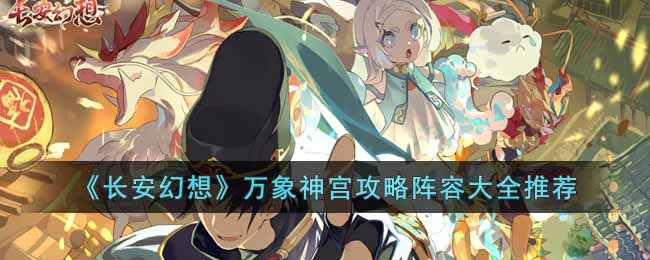 长安幻想万象神宫怎么玩？万象神宫玩法攻略及阵容大全推荐
