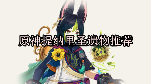 原神提纳里带什么圣遗物？《原神》提纳里圣遗物推荐
